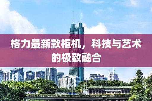 格力最新款柜機(jī)，科技與藝術(shù)的極致融合