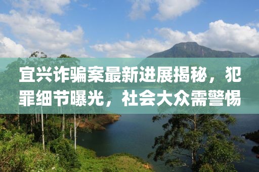宜興詐騙案最新進(jìn)展揭秘，犯罪細(xì)節(jié)曝光，社會(huì)大眾需警惕
