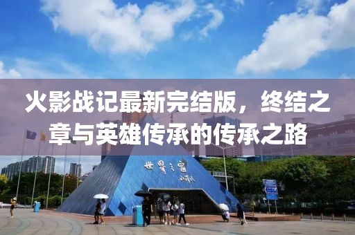 火影戰(zhàn)記最新完結(jié)版，終結(jié)之章與英雄傳承的傳承之路