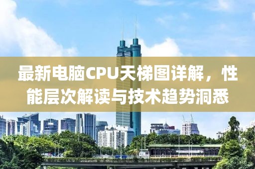 最新電腦CPU天梯圖詳解，性能層次解讀與技術(shù)趨勢洞悉