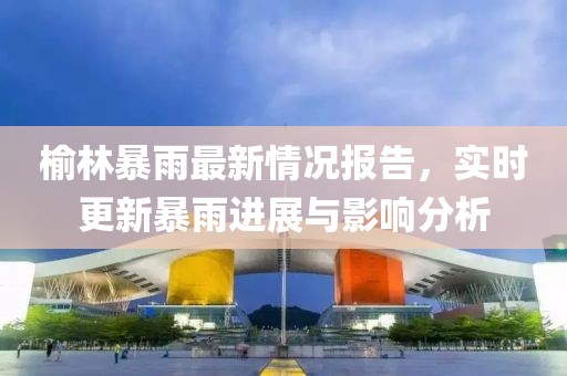 榆林暴雨最新情況報告，實時更新暴雨進展與影響分析
