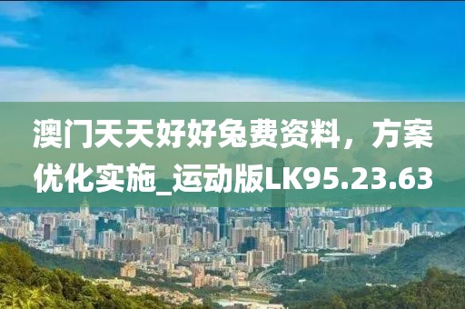 澳門天天好好兔費(fèi)資料，方案優(yōu)化實(shí)施_運(yùn)動(dòng)版LK95.23.63
