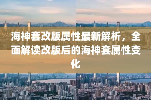 海神套改版屬性最新解析，全面解讀改版后的海神套屬性變化