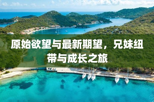 原始欲望與最新期望，兄妹紐帶與成長之旅