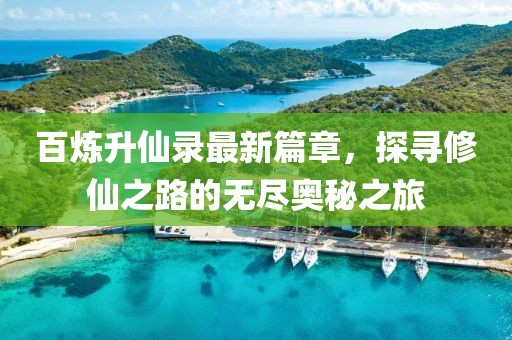 百煉升仙錄最新篇章，探尋修仙之路的無(wú)盡奧秘之旅