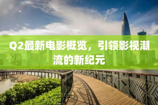 Q2最新電影概覽，引領(lǐng)影視潮流的新紀(jì)元