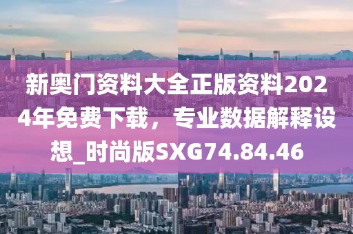 新奧門資料大全正版資料2024年免費下載，專業(yè)數(shù)據(jù)解釋設(shè)想_時尚版SXG74.84.46