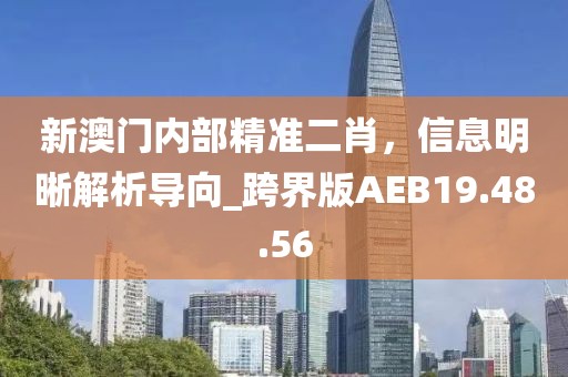 新澳門內(nèi)部精準二肖，信息明晰解析導向_跨界版AEB19.48.56