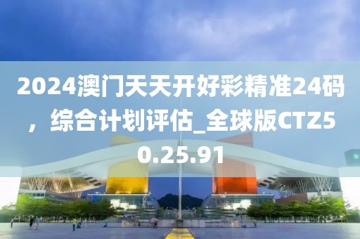 2024澳門天天開好彩精準(zhǔn)24碼，綜合計(jì)劃評(píng)估_全球版CTZ50.25.91