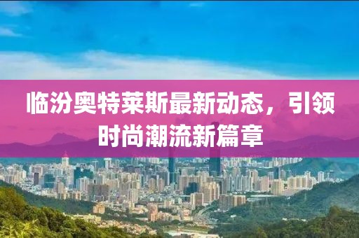 臨汾奧特萊斯最新動態(tài)，引領(lǐng)時尚潮流新篇章
