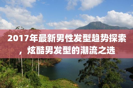 2017年最新男性發(fā)型趨勢(shì)探索，炫酷男發(fā)型的潮流之選