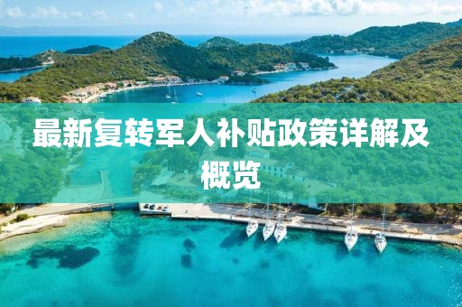 最新復(fù)轉(zhuǎn)軍人補(bǔ)貼政策詳解及概覽