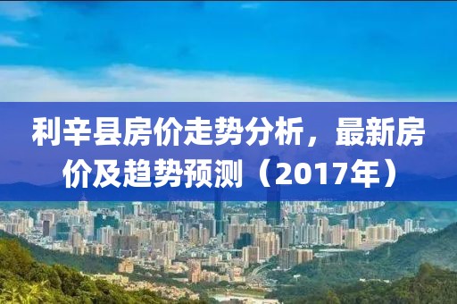 利辛縣房價走勢分析，最新房價及趨勢預(yù)測（2017年）