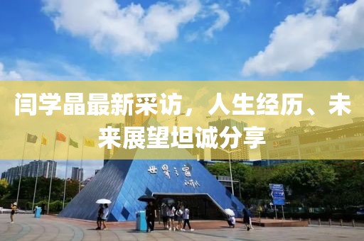 閆學(xué)晶最新采訪，人生經(jīng)歷、未來展望坦誠(chéng)分享