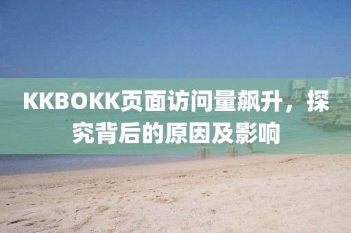 KKBOKK頁面訪問量飆升，探究背后的原因及影響