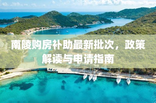 南陵購(gòu)房補(bǔ)助最新批次，政策解讀與申請(qǐng)指南