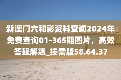新澳門六和彩資料查詢2024年免費(fèi)查詢01-365期圖片，高效答疑解惑_按需版58.64.37