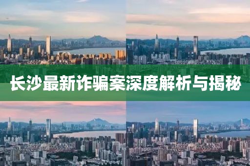 長(zhǎng)沙最新詐騙案深度解析與揭秘