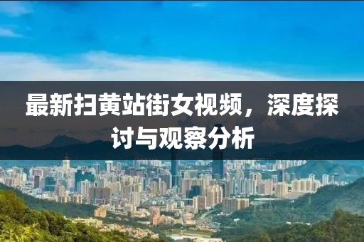 最新掃黃站街女視頻，深度探討與觀察分析