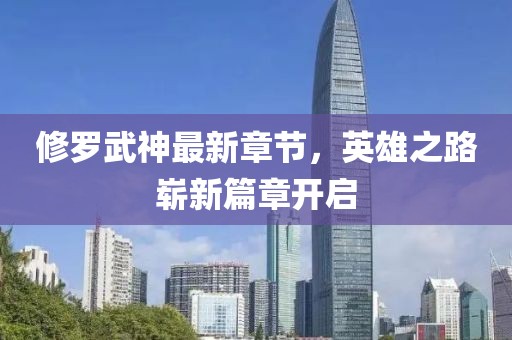 修羅武神最新章節(jié)，英雄之路嶄新篇章開啟