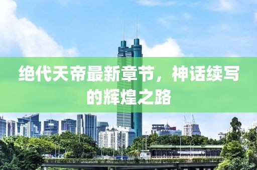 絕代天帝最新章節(jié)，神話續(xù)寫(xiě)的輝煌之路