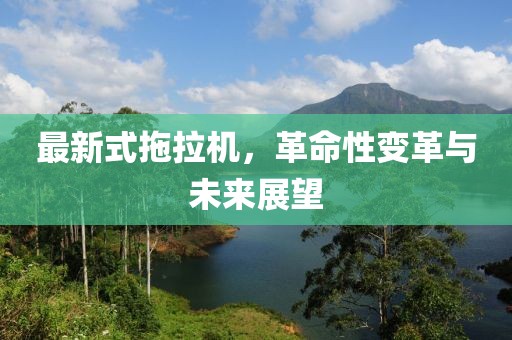 最新式拖拉機(jī)，革命性變革與未來(lái)展望