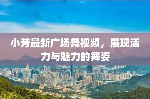 小芳最新廣場舞視頻，展現(xiàn)活力與魅力的舞姿