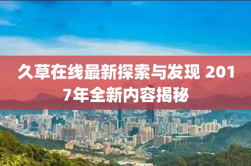 久草在線最新探索與發(fā)現(xiàn) 2017年全新內(nèi)容揭秘