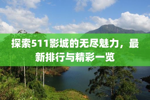 探索511影城的無(wú)盡魅力，最新排行與精彩一覽