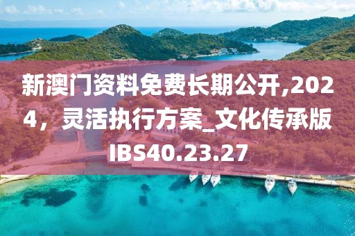 新澳門資料免費長期公開,2024，靈活執(zhí)行方案_文化傳承版IBS40.23.27