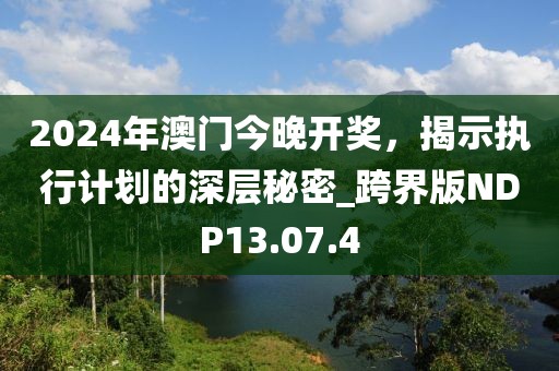 2024年澳門今晚開獎，揭示執(zhí)行計劃的深層秘密_跨界版NDP13.07.4