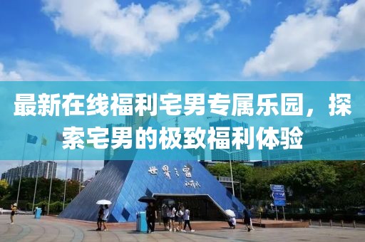 最新在線福利宅男專屬樂園，探索宅男的極致福利體驗