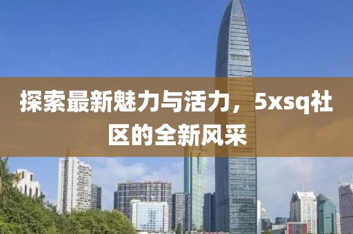 探索最新魅力與活力，5xsq社區(qū)的全新風(fēng)采