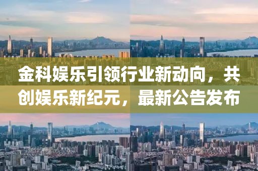 金科娛樂引領(lǐng)行業(yè)新動向，共創(chuàng)娛樂新紀元，最新公告發(fā)布