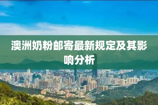 澳洲奶粉郵寄最新規(guī)定及其影響分析