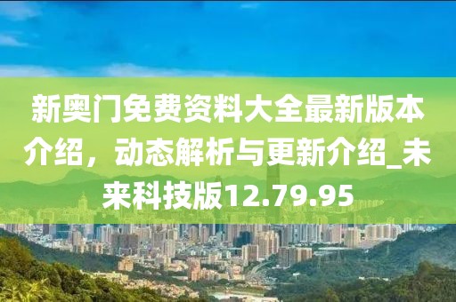 新奧門免費(fèi)資料大全最新版本介紹，動(dòng)態(tài)解析與更新介紹_未來科技版12.79.95