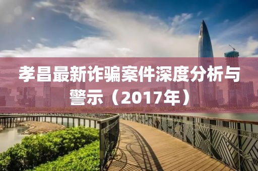 孝昌最新詐騙案件深度分析與警示（2017年）