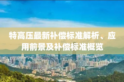 特高壓最新補(bǔ)償標(biāo)準(zhǔn)解析、應(yīng)用前景及補(bǔ)償標(biāo)準(zhǔn)概覽