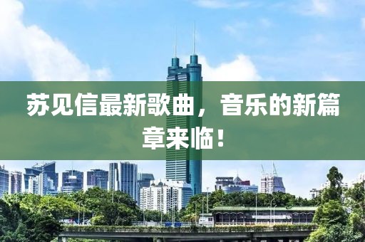 蘇見信最新歌曲，音樂的新篇章來臨！
