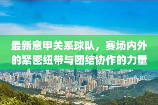 最新意甲關(guān)系球隊，賽場內(nèi)外的緊密紐帶與團(tuán)結(jié)協(xié)作的力量