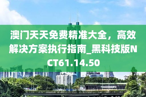 澳門天天免費(fèi)精準(zhǔn)大全，高效解決方案執(zhí)行指南_黑科技版NCT61.14.50