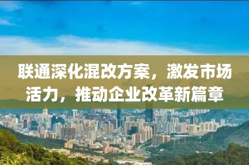 聯(lián)通深化混改方案，激發(fā)市場活力，推動企業(yè)改革新篇章