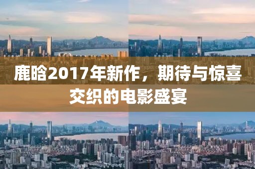 鹿晗2017年新作，期待與驚喜交織的電影盛宴