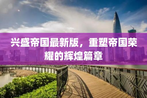 興盛帝國最新版，重塑帝國榮耀的輝煌篇章