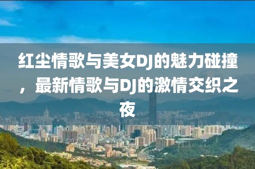紅塵情歌與美女DJ的魅力碰撞，最新情歌與DJ的激情交織之夜