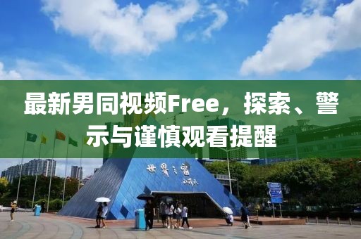 最新男同視頻Free，探索、警示與謹(jǐn)慎觀看提醒