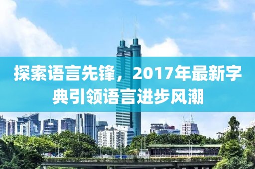 探索語言先鋒，2017年最新字典引領(lǐng)語言進(jìn)步風(fēng)潮