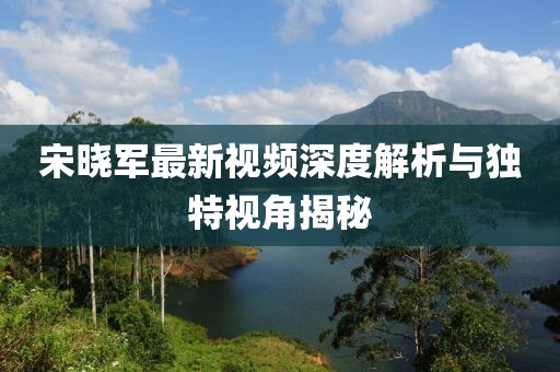 宋曉軍最新視頻深度解析與獨(dú)特視角揭秘