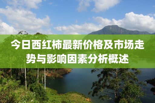 今日西紅柿最新價格及市場走勢與影響因素分析概述