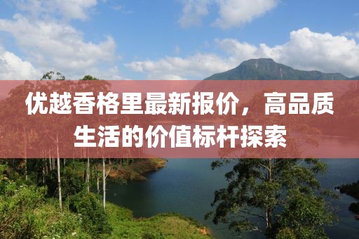 優(yōu)越香格里最新報價，高品質生活的價值標桿探索
